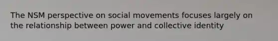 The NSM perspective on social movements focuses largely on the relationship between power and collective identity