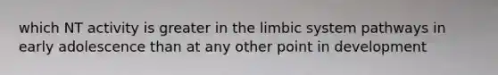 which NT activity is greater in the limbic system pathways in early adolescence than at any other point in development
