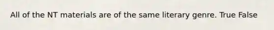 All of the NT materials are of the same literary genre. True False