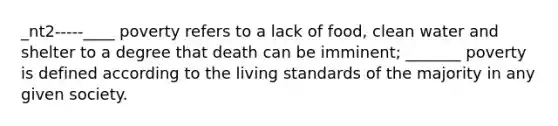 _nt2-----____ poverty refers to a lack of food, clean water and shelter to a degree that death can be imminent; _______ poverty is defined according to the living standards of the majority in any given society.