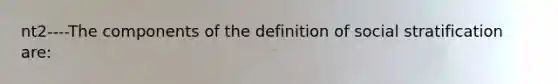 nt2----The components of the definition of social stratification are: