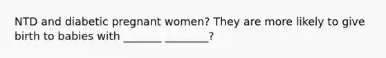 NTD and diabetic pregnant women? They are more likely to give birth to babies with _______ ________?