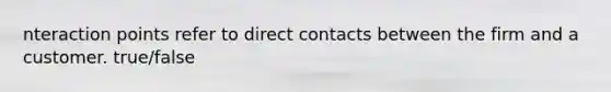 nteraction points refer to direct contacts between the firm and a customer. true/false