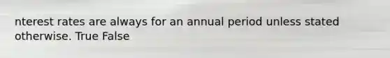 nterest rates are always for an annual period unless stated otherwise. True False