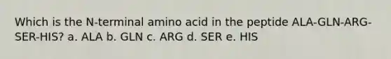 Which is the N-terminal amino acid in the peptide ALA-GLN-ARG-SER-HIS? a. ALA b. GLN c. ARG d. SER e. HIS