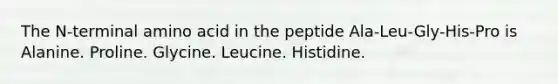 The N-terminal amino acid in the peptide Ala-Leu-Gly-His-Pro is Alanine. Proline. Glycine. Leucine. Histidine.