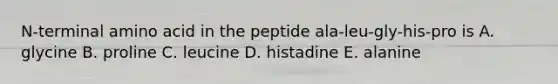 N-terminal amino acid in the peptide ala-leu-gly-his-pro is A. glycine B. proline C. leucine D. histadine E. alanine