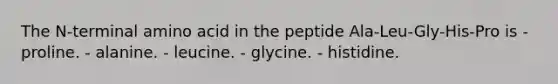 The N-terminal amino acid in the peptide Ala-Leu-Gly-His-Pro is - proline. - alanine. - leucine. - glycine. - histidine.