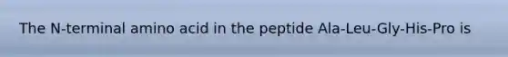 The N-terminal amino acid in the peptide Ala-Leu-Gly-His-Pro is