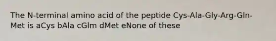 The N-terminal amino acid of the peptide Cys-Ala-Gly-Arg-Gln- Met is aCys bAla cGlm dMet eNone of these