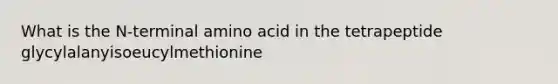 What is the N-terminal amino acid in the tetrapeptide glycylalanyisoeucylmethionine