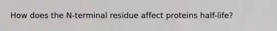 How does the N-terminal residue affect proteins half-life?