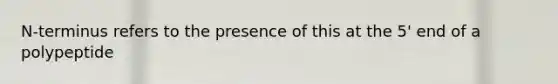 N-terminus refers to the presence of this at the 5' end of a polypeptide