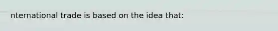 nternational trade is based on the idea that: