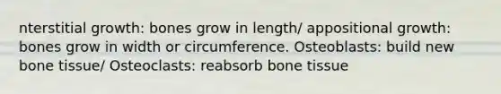 nterstitial growth: bones grow in length/ appositional growth: bones grow in width or circumference. Osteoblasts: build new bone tissue/ Osteoclasts: reabsorb bone tissue