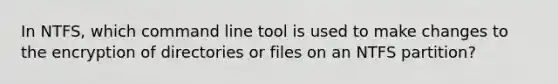 In NTFS, which command line tool is used to make changes to the encryption of directories or files on an NTFS partition?