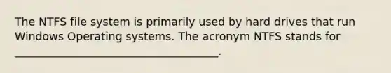 The NTFS file system is primarily used by hard drives that run Windows Operating systems. The acronym NTFS stands for _____________________________________.