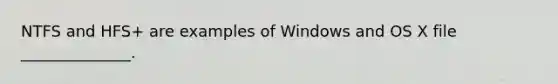 NTFS and HFS+ are examples of Windows and OS X file ______________.