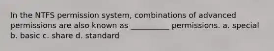 In the NTFS permission system, combinations of advanced permissions are also known as __________ permissions. a. special b. basic c. share d. standard