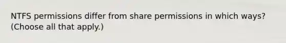 NTFS permissions differ from share permissions in which ways? (Choose all that apply.)