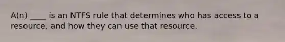 A(n) ____ is an NTFS rule that determines who has access to a resource, and how they can use that resource.