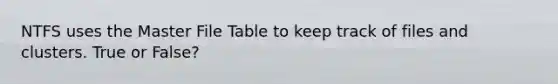 NTFS uses the Master File Table to keep track of files and clusters. True or False?