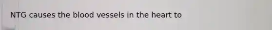 NTG causes the blood vessels in the heart to