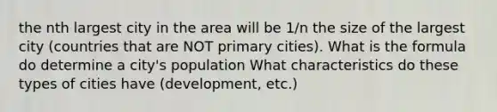 the nth largest city in the area will be 1/n the size of the largest city (countries that are NOT primary cities). What is the formula do determine a city's population What characteristics do these types of cities have (development, etc.)