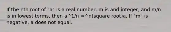 If the nth root of "a" is a real number, m is and integer, and m/n is in lowest terms, then a^1/n =^n(square root)a. If "m" is negative, a does not equal.