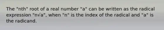 The "nth" root of a real number "a" can be written as the radical expression "n√a", when "n" is the index of the radical and "a" is the radicand.