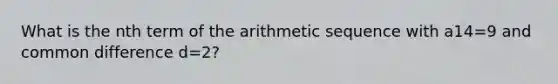 What is the nth term of the <a href='https://www.questionai.com/knowledge/kEOHJX0H1w-arithmetic-sequence' class='anchor-knowledge'>arithmetic sequence</a> with a14=9 and <a href='https://www.questionai.com/knowledge/kl9qFcoYF1-common-difference' class='anchor-knowledge'>common difference</a> d=2?