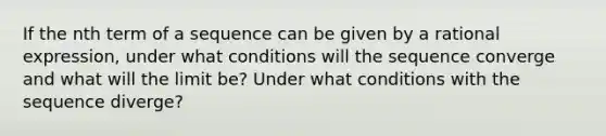 If the nth term of a sequence can be given by a rational expression, under what conditions will the sequence converge and what will the limit be? Under what conditions with the sequence diverge?