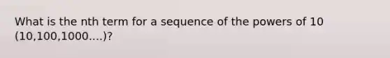 What is the nth term for a sequence of the powers of 10 (10,100,1000....)?