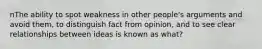 nThe ability to spot weakness in other people's arguments and avoid them, to distinguish fact from opinion, and to see clear relationships between ideas is known as what?