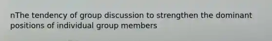 nThe tendency of group discussion to strengthen the dominant positions of individual group members