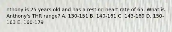 nthony is 25 years old and has a resting heart rate of 65. What is Anthony's THR range? A. 130-151 B. 140-161 C. 143-169 D. 150-163 E. 160-179