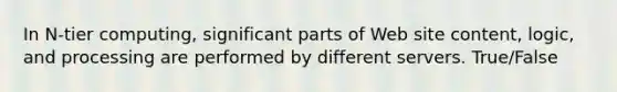 In N-tier computing, significant parts of Web site content, logic, and processing are performed by different servers. True/False