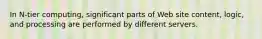 In N-tier computing, significant parts of Web site content, logic, and processing are performed by different servers.