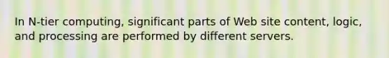 In N-tier computing, significant parts of Web site content, logic, and processing are performed by different servers.