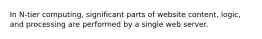 In N-tier computing, significant parts of website content, logic, and processing are performed by a single web server.