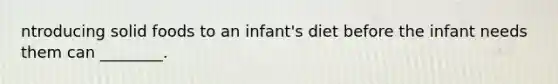 ntroducing solid foods to an infant's diet before the infant needs them can ________.