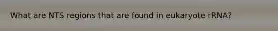 What are NTS regions that are found in eukaryote rRNA?