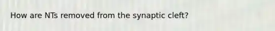 How are NTs removed from the synaptic cleft?