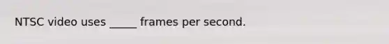 NTSC video uses _____ frames per second.
