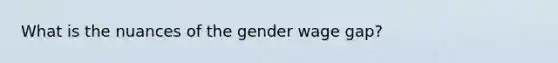 What is the nuances of the gender wage gap?