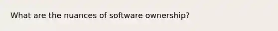 What are the nuances of software ownership?