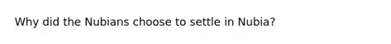 Why did the Nubians choose to settle in Nubia?