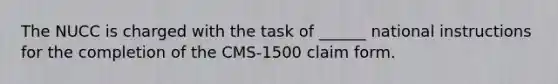 The NUCC is charged with the task of ______ national instructions for the completion of the CMS-1500 claim form.