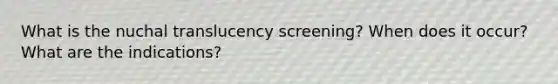 What is the nuchal translucency screening? When does it occur? What are the indications?