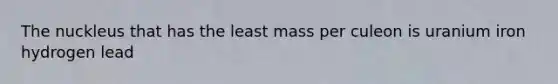 The nuckleus that has the least mass per culeon is uranium iron hydrogen lead